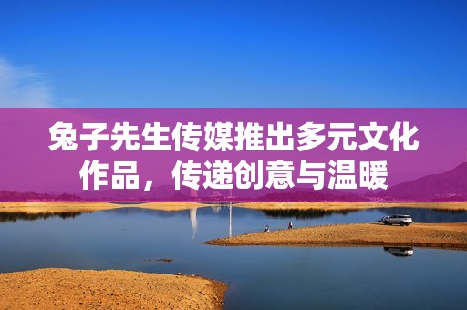 兔子先生传媒推出多元文化作品，传递创意与温暖