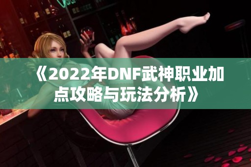 《2022年DNF武神职业加点攻略与玩法分析》