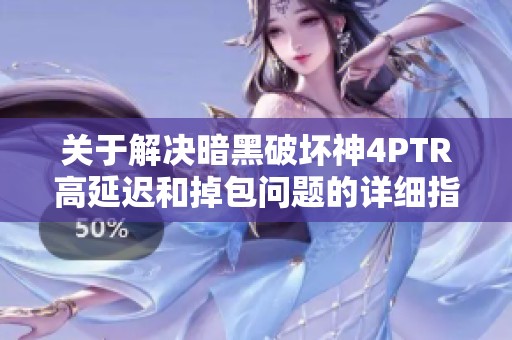 关于解决暗黑破坏神4PTR高延迟和掉包问题的详细指南