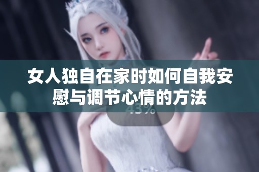 女人独自在家时如何自我安慰与调节心情的方法