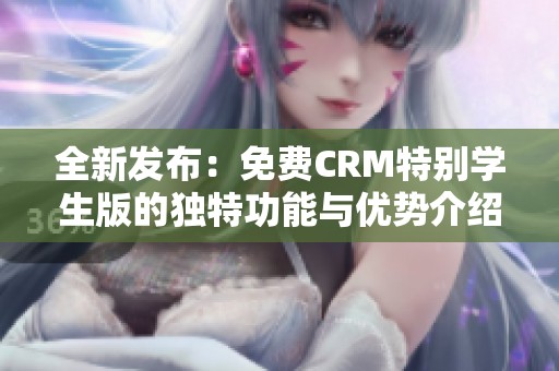 全新发布：免费CRM特别学生版的独特功能与优势介绍