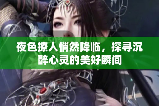 夜色撩人悄然降临，探寻沉醉心灵的美好瞬间