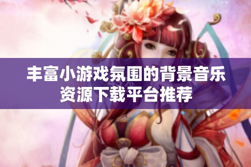 丰富小游戏氛围的背景音乐资源下载平台推荐