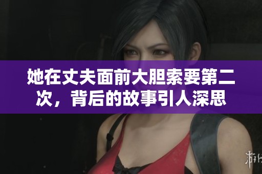 她在丈夫面前大胆索要第二次，背后的故事引人深思