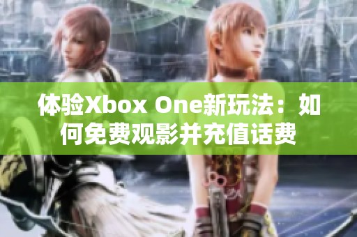 体验Xbox One新玩法：如何免费观影并充值话费