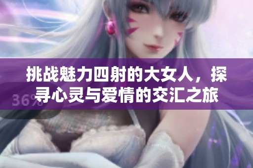 挑战魅力四射的大女人，探寻心灵与爱情的交汇之旅