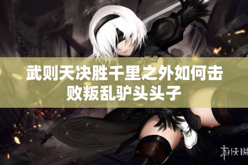 武则天决胜千里之外如何击败叛乱驴头头子