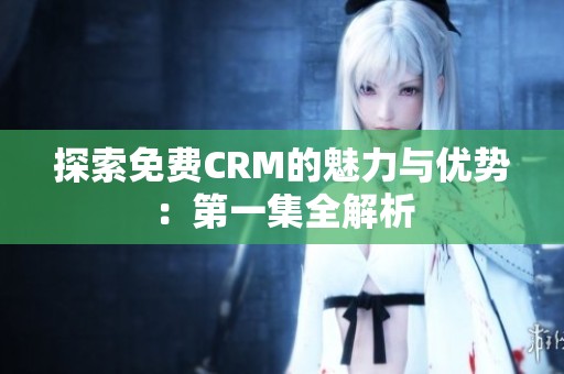 探索免费CRM的魅力与优势：第一集全解析