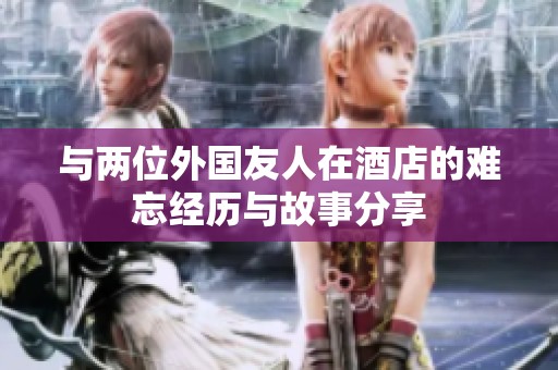 与两位外国友人在酒店的难忘经历与故事分享