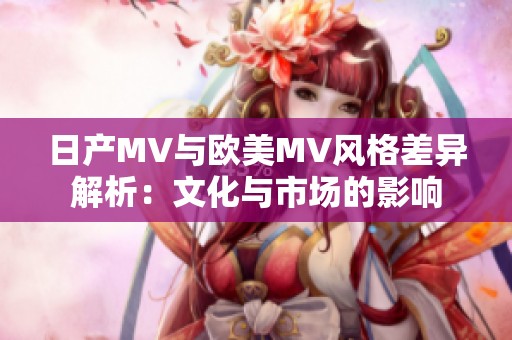 日产MV与欧美MV风格差异解析：文化与市场的影响