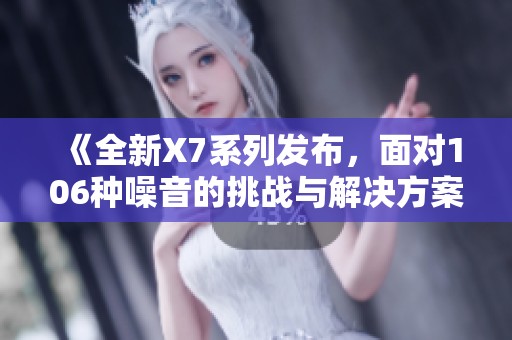 《全新X7系列发布，面对106种噪音的挑战与解决方案》