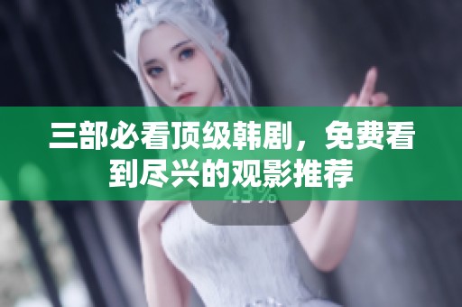 三部必看顶级韩剧，免费看到尽兴的观影推荐