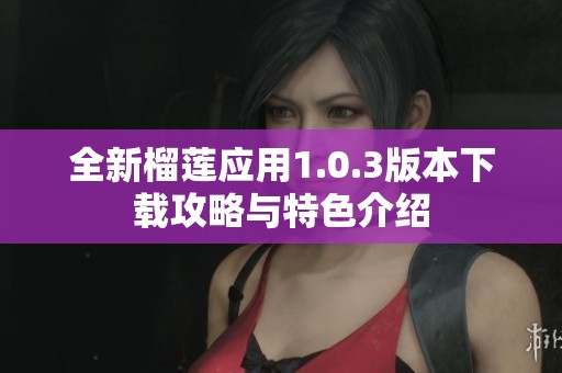 全新榴莲应用1.0.3版本下载攻略与特色介绍