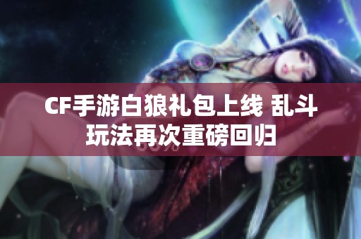CF手游白狼礼包上线 乱斗玩法再次重磅回归