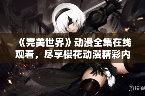 《完美世界》动漫全集在线观看，尽享樱花动漫精彩内容与剧情分析