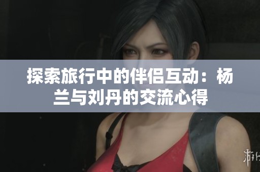 探索旅行中的伴侣互动：杨兰与刘丹的交流心得