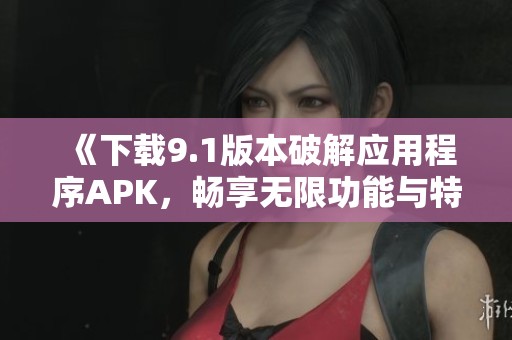 《下载9.1版本破解应用程序APK，畅享无限功能与特权》