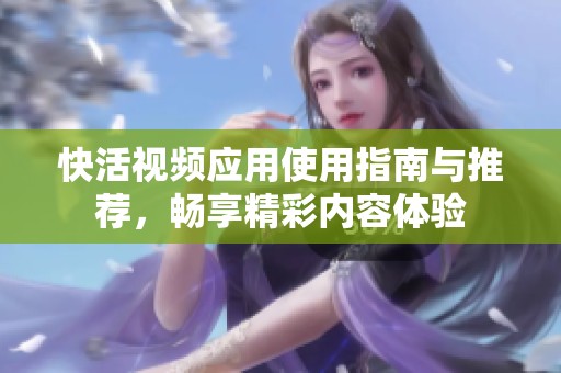 快活视频应用使用指南与推荐，畅享精彩内容体验