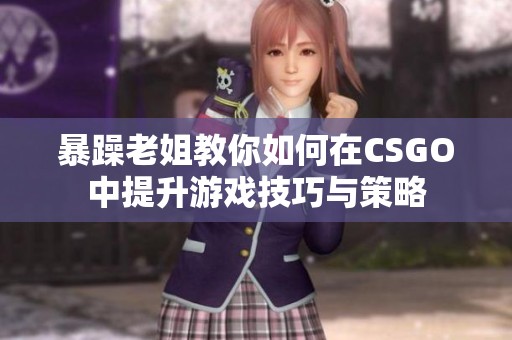 暴躁老姐教你如何在CSGO中提升游戏技巧与策略
