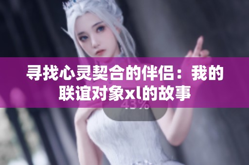 寻找心灵契合的伴侣：我的联谊对象xl的故事