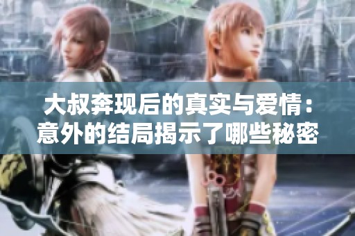 大叔奔现后的真实与爱情：意外的结局揭示了哪些秘密