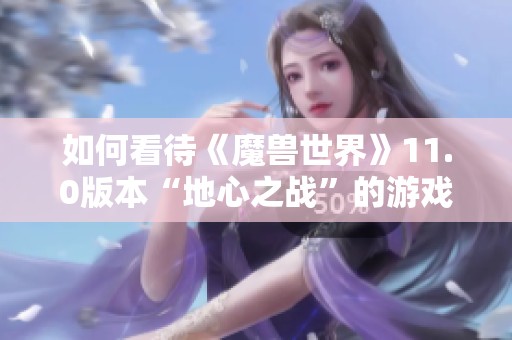 如何看待《魔兽世界》11.0版本“地心之战”的游戏创新与玩家反馈