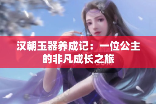 汉朝玉器养成记：一位公主的非凡成长之旅