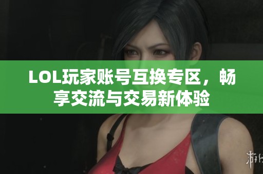 LOL玩家账号互换专区，畅享交流与交易新体验