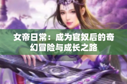 女帝日常：成为官奴后的奇幻冒险与成长之路