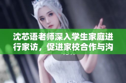 沈芯语老师深入学生家庭进行家访，促进家校合作与沟通