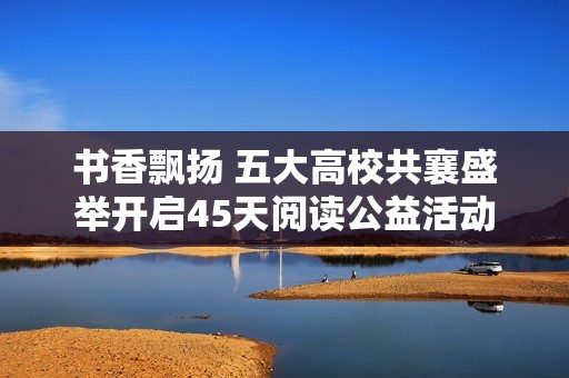 书香飘扬 五大高校共襄盛举开启45天阅读公益活动