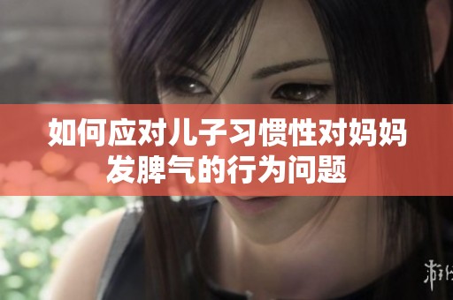 如何应对儿子习惯性对妈妈发脾气的行为问题