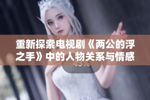 重新探索电视剧《两公的浮之手》中的人物关系与情感纠葛
