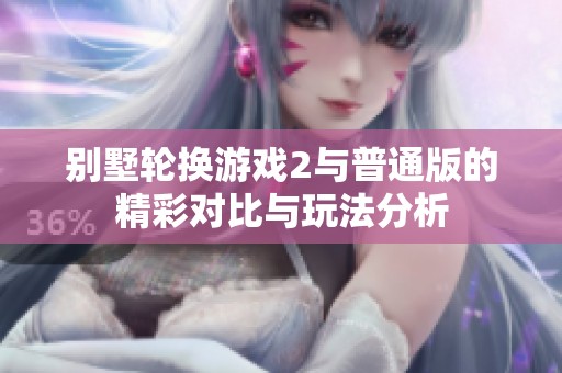 别墅轮换游戏2与普通版的精彩对比与玩法分析