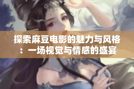 探索麻豆电影的魅力与风格：一场视觉与情感的盛宴