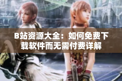 B站资源大全：如何免费下载软件而无需付费详解