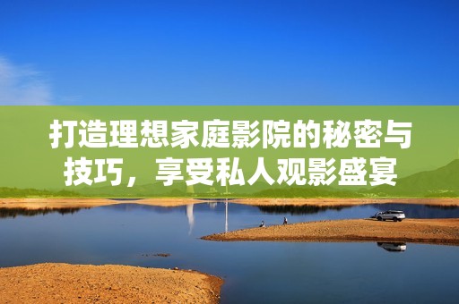 打造理想家庭影院的秘密与技巧，享受私人观影盛宴