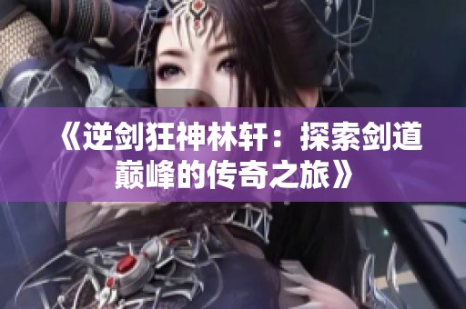 《逆剑狂神林轩：探索剑道巅峰的传奇之旅》