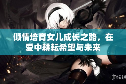 倾情培育女儿成长之路，在爱中耕耘希望与未来