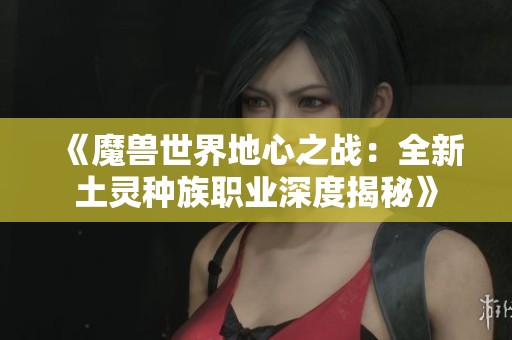《魔兽世界地心之战：全新土灵种族职业深度揭秘》