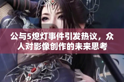 公与5熄灯事件引发热议，众人对影像创作的未来思考