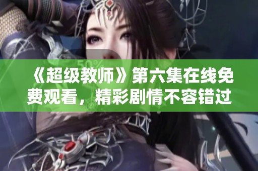 《超级教师》第六集在线免费观看，精彩剧情不容错过！