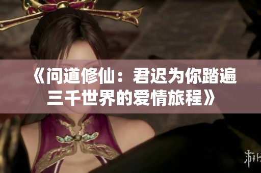 《问道修仙：君迟为你踏遍三千世界的爱情旅程》