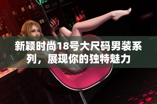 新颖时尚18号大尺码男装系列，展现你的独特魅力