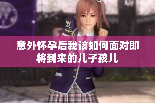 意外怀孕后我该如何面对即将到来的儿子孩儿
