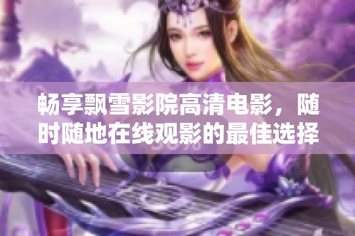 畅享飘雪影院高清电影，随时随地在线观影的最佳选择