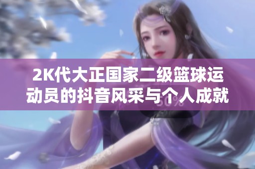 2K代大正国家二级篮球运动员的抖音风采与个人成就揭秘