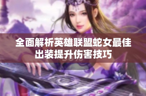 全面解析英雄联盟蛇女最佳出装提升伤害技巧