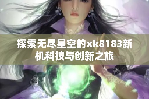 探索无尽星空的xk8183新机科技与创新之旅