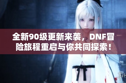 全新90级更新来袭，DNF冒险旅程重启与你共同探索！